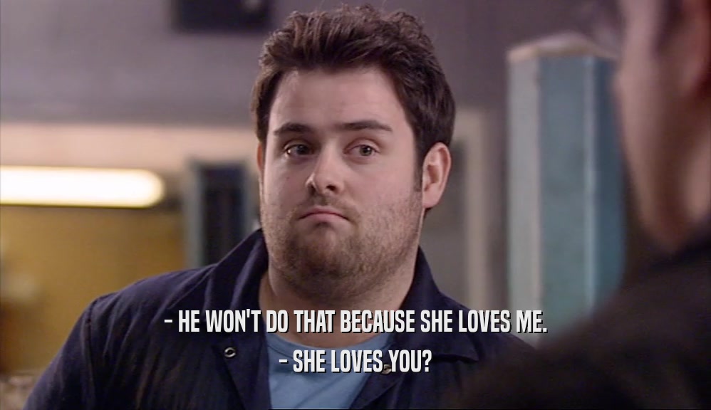 - HE WON'T DO THAT BECAUSE SHE LOVES ME. - SHE LOVES YOU? 