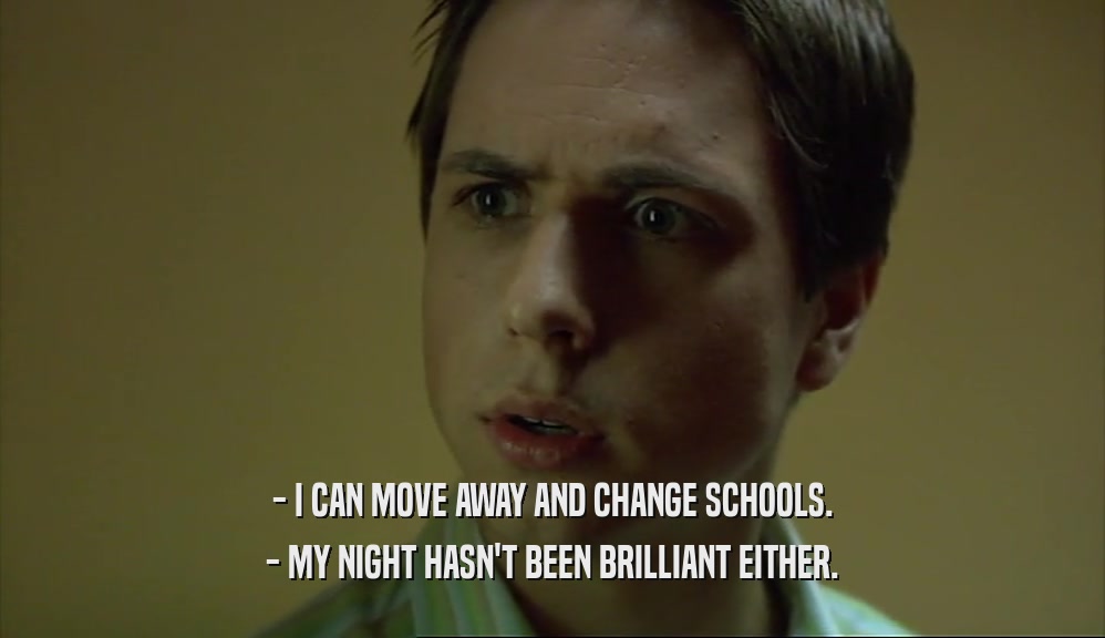- I CAN MOVE AWAY AND CHANGE SCHOOLS. - MY NIGHT HASN'T BEEN BRILLIANT EITHER. 