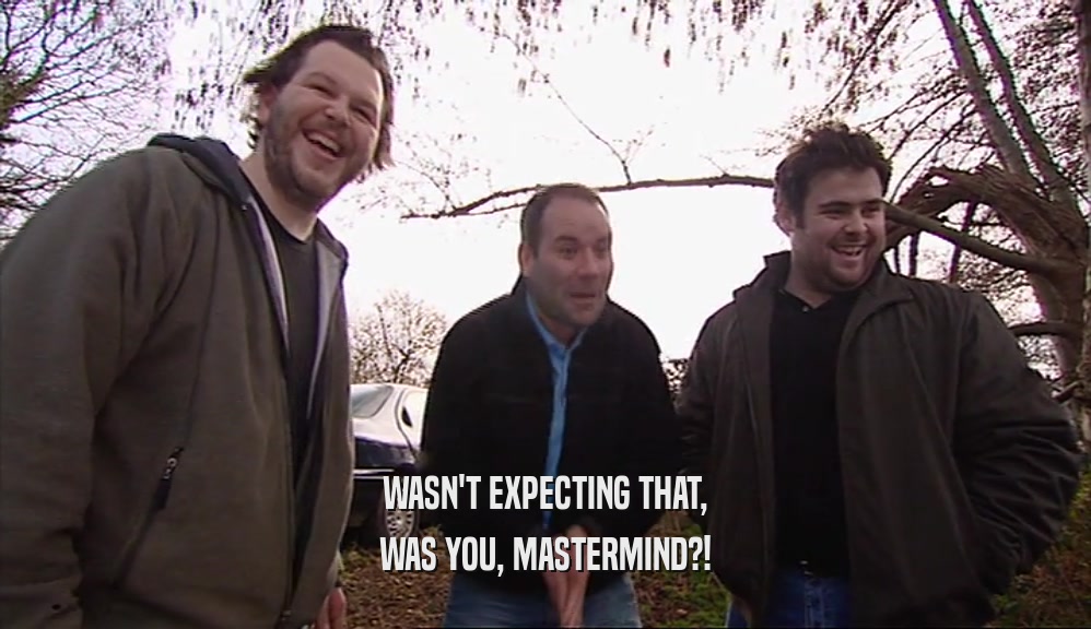 WASN'T EXPECTING THAT, WAS YOU, MASTERMIND?! 