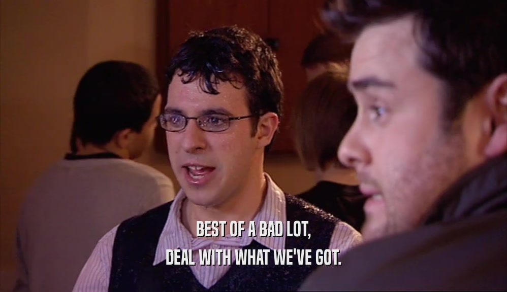 BEST OF A BAD LOT, DEAL WITH WHAT WE'VE GOT. 