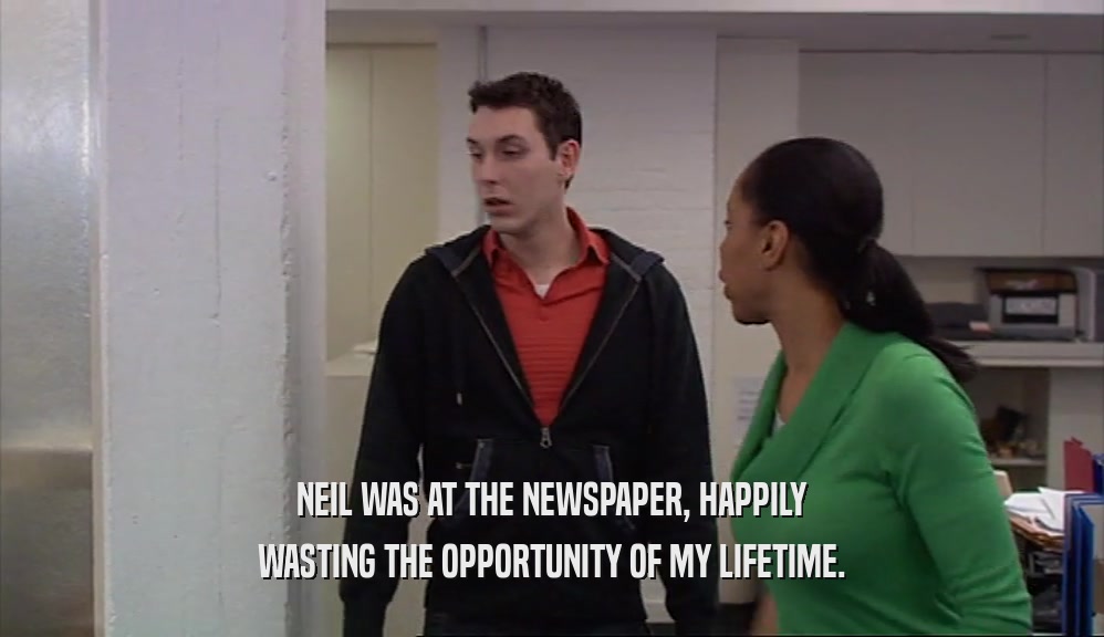 NEIL WAS AT THE NEWSPAPER, HAPPILY WASTING THE OPPORTUNITY OF MY LIFETIME. 