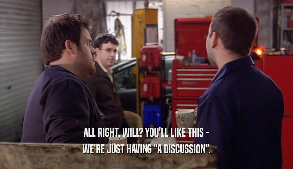 ALL RIGHT, WILL? YOU'LL LIKE THIS - WE'RE JUST HAVING 