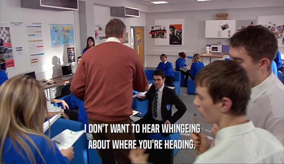 I DON'T WANT TO HEAR WHINGEING ABOUT WHERE YOU'RE HEADING. 