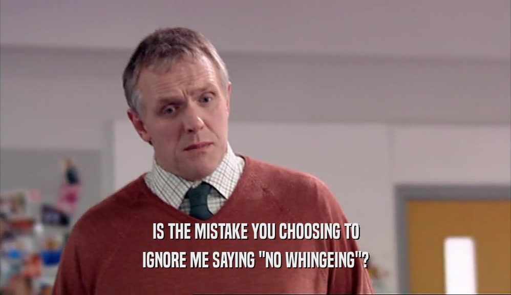 IS THE MISTAKE YOU CHOOSING TO IGNORE ME SAYING 