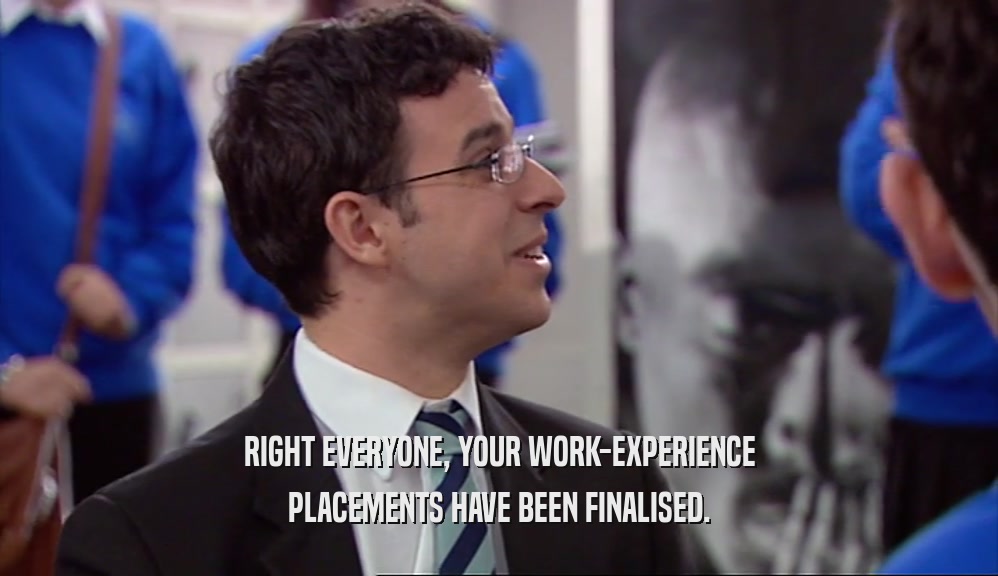 RIGHT EVERYONE, YOUR WORK-EXPERIENCE PLACEMENTS HAVE BEEN FINALISED. 