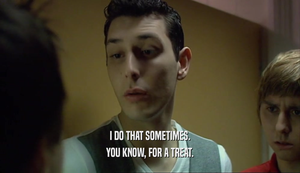 I DO THAT SOMETIMES. YOU KNOW, FOR A TREAT. 