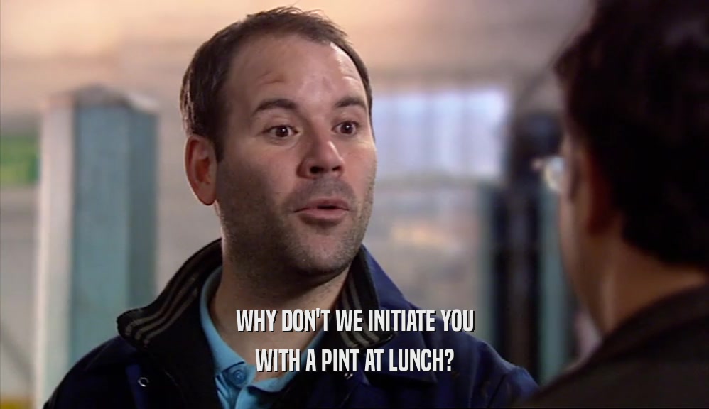 WHY DON'T WE INITIATE YOU WITH A PINT AT LUNCH? 