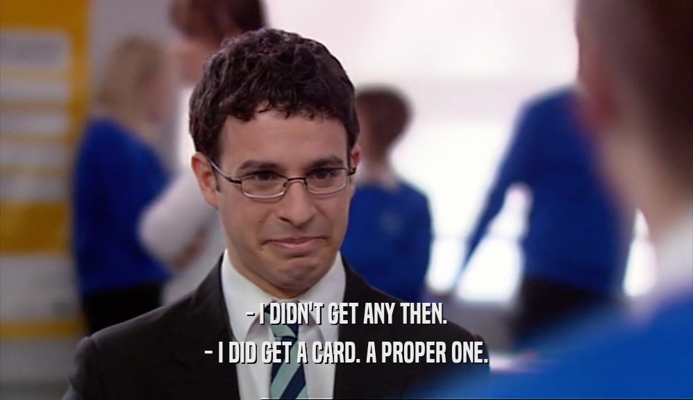 - I DIDN'T GET ANY THEN. - I DID GET A CARD. A PROPER ONE. 