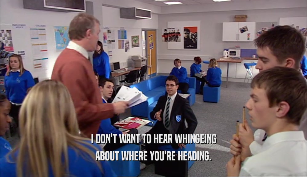 I DON'T WANT TO HEAR WHINGEING ABOUT WHERE YOU'RE HEADING. 