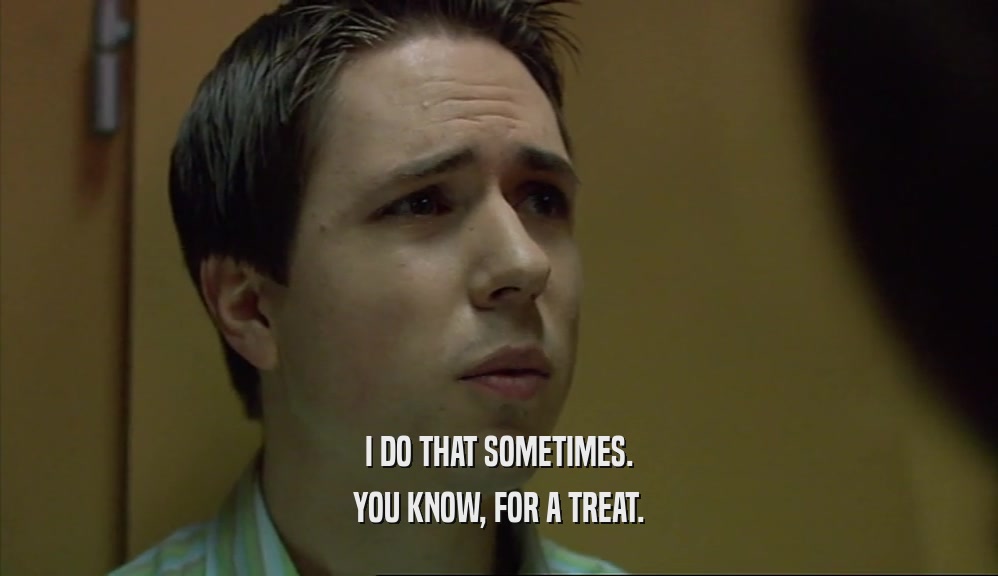 I DO THAT SOMETIMES. YOU KNOW, FOR A TREAT. 
