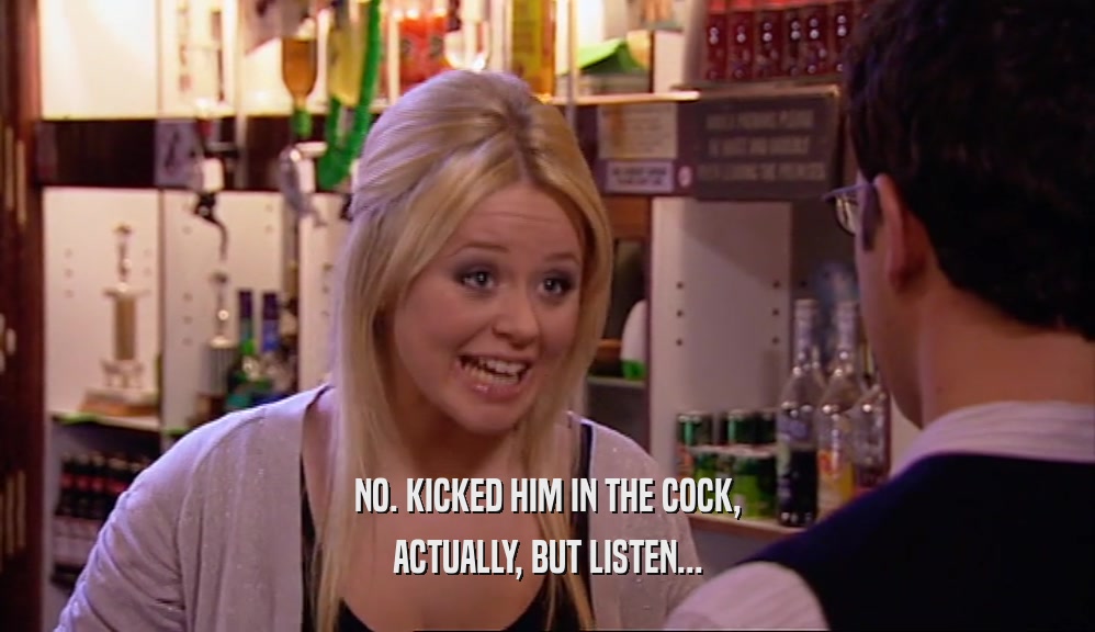 NO. KICKED HIM IN THE COCK, ACTUALLY, BUT LISTEN... 