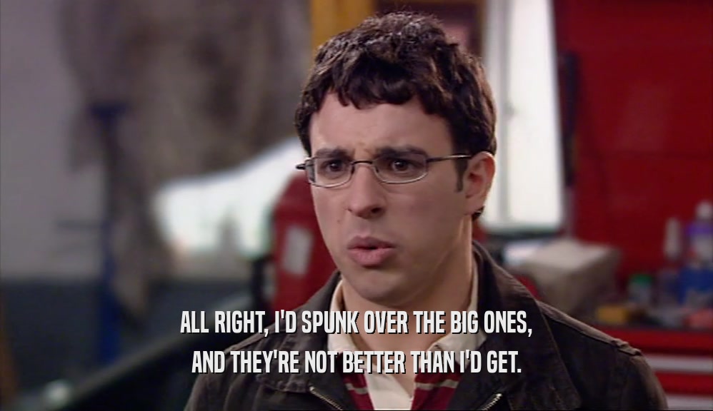 ALL RIGHT, I'D SPUNK OVER THE BIG ONES, AND THEY'RE NOT BETTER THAN I'D GET. 