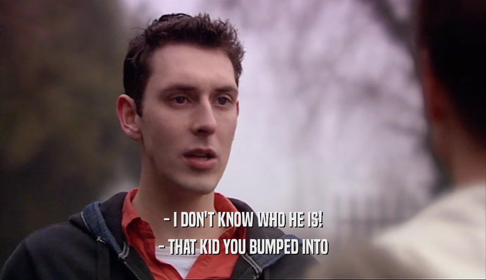 - I DON'T KNOW WHO HE IS! - THAT KID YOU BUMPED INTO 