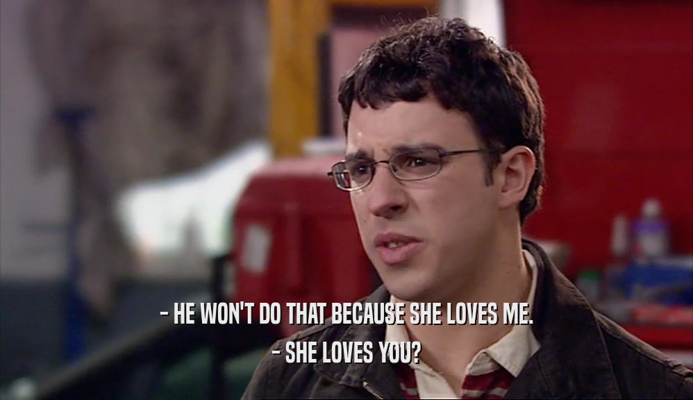 - HE WON'T DO THAT BECAUSE SHE LOVES ME. - SHE LOVES YOU? 