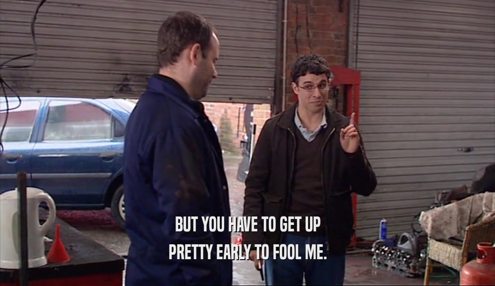 BUT YOU HAVE TO GET UP PRETTY EARLY TO FOOL ME. 