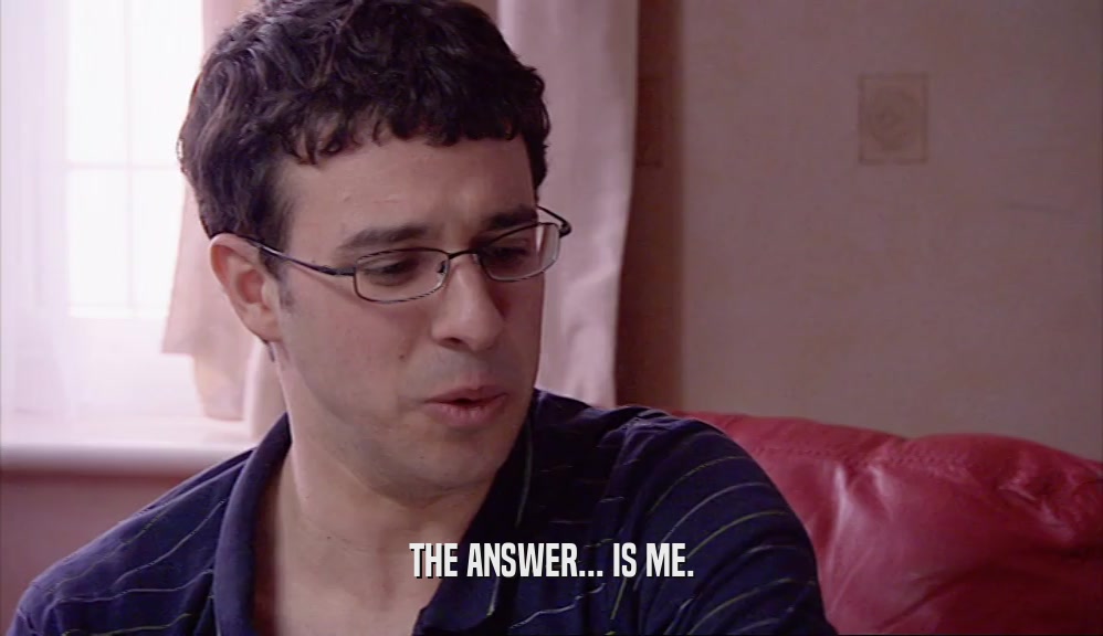 THE ANSWER... IS ME.  