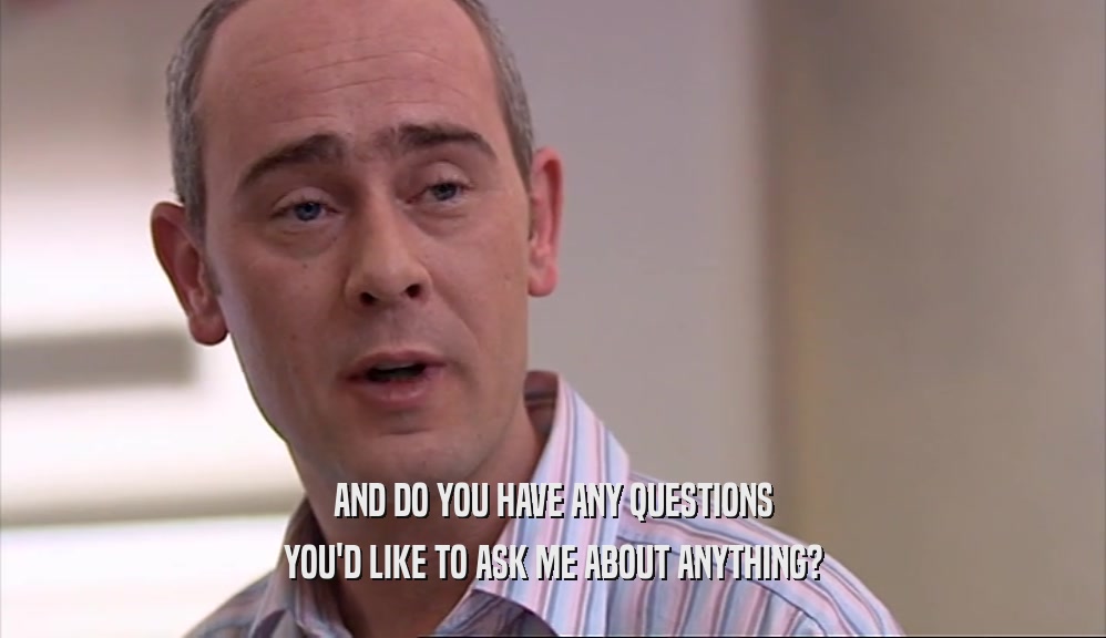 AND DO YOU HAVE ANY QUESTIONS YOU'D LIKE TO ASK ME ABOUT ANYTHING? 