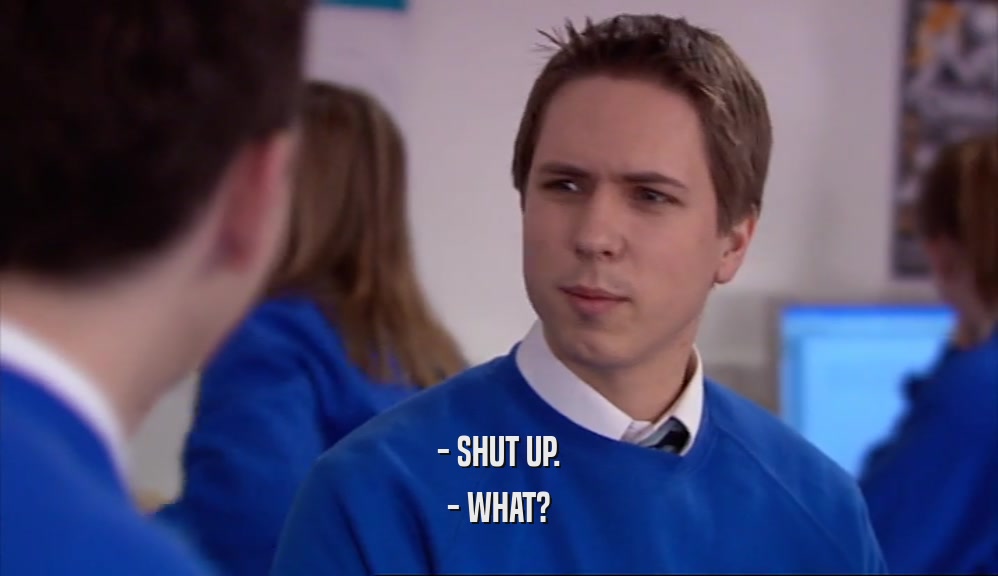 - SHUT UP. - WHAT? 