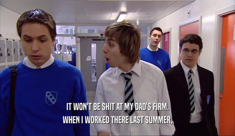 IT WON'T BE SHIT AT MY DAD'S FIRM. WHEN I WORKED THERE LAST SUMMER, 
