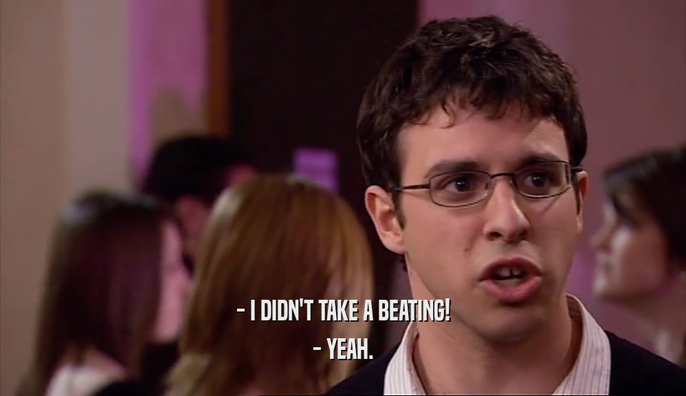 - I DIDN'T TAKE A BEATING! - YEAH. 