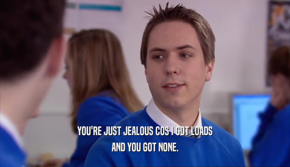 YOU'RE JUST JEALOUS COS I GOT LOADS AND YOU GOT NONE. 