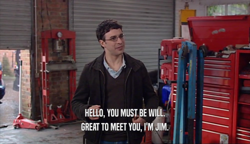 HELLO, YOU MUST BE WILL. GREAT TO MEET YOU, I'M JIM. 