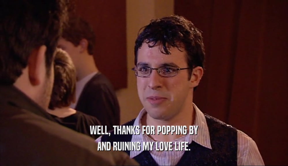 WELL, THANKS FOR POPPING BY AND RUINING MY LOVE LIFE. 