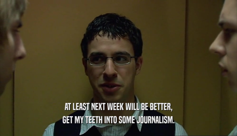 AT LEAST NEXT WEEK WILL BE BETTER, GET MY TEETH INTO SOME JOURNALISM. 
