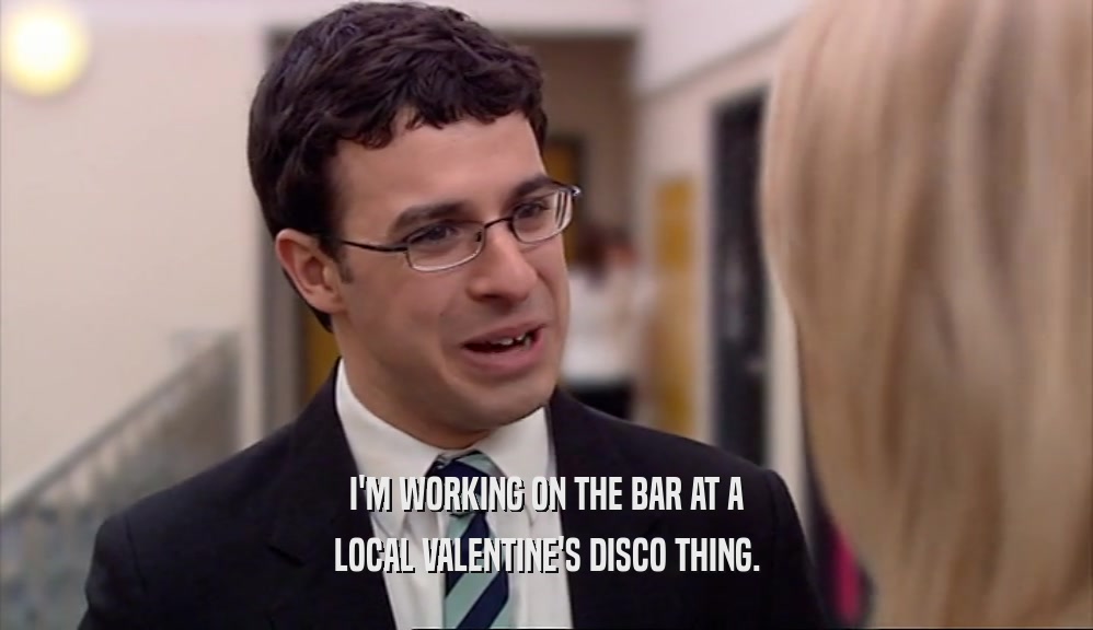 I'M WORKING ON THE BAR AT A LOCAL VALENTINE'S DISCO THING. 
