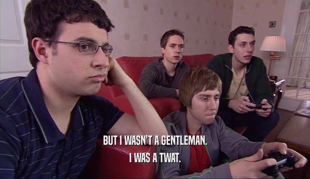 BUT I WASN'T A GENTLEMAN. I WAS A TWAT. 