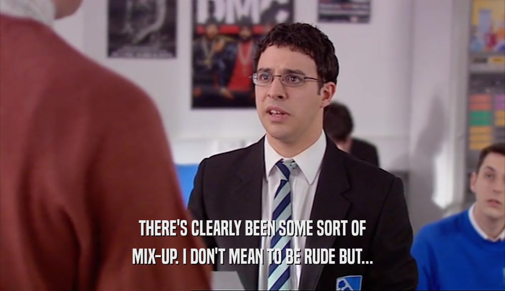 THERE'S CLEARLY BEEN SOME SORT OF MIX-UP. I DON'T MEAN TO BE RUDE BUT... 