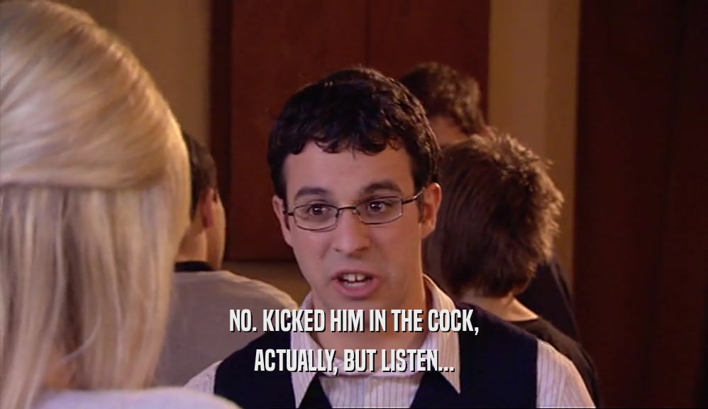 NO. KICKED HIM IN THE COCK, ACTUALLY, BUT LISTEN... 