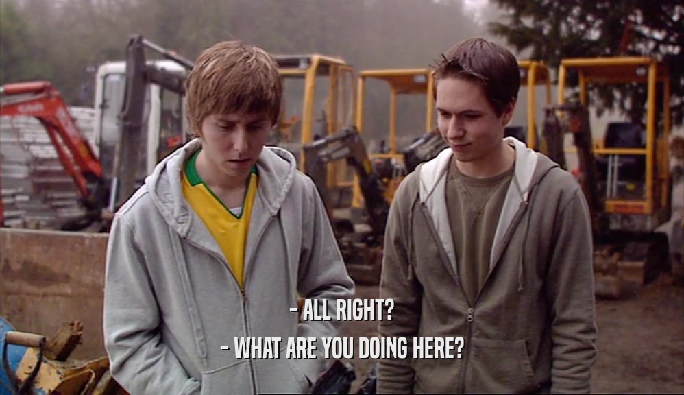 - ALL RIGHT? - WHAT ARE YOU DOING HERE? 