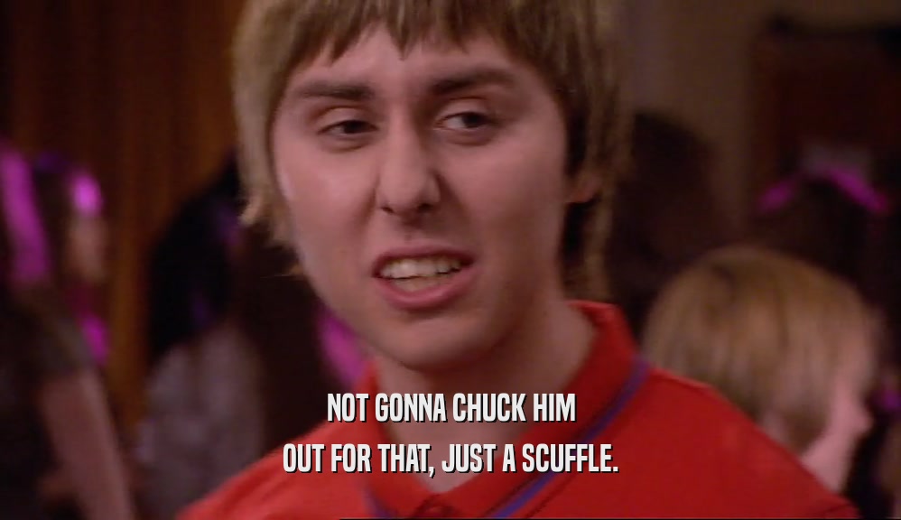NOT GONNA CHUCK HIM OUT FOR THAT, JUST A SCUFFLE. 