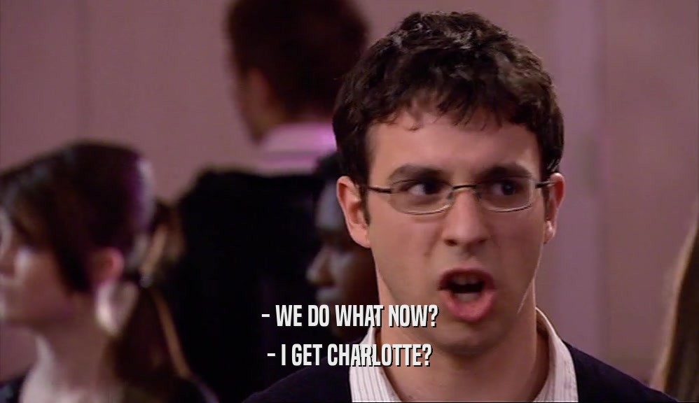 - WE DO WHAT NOW? - I GET CHARLOTTE? 