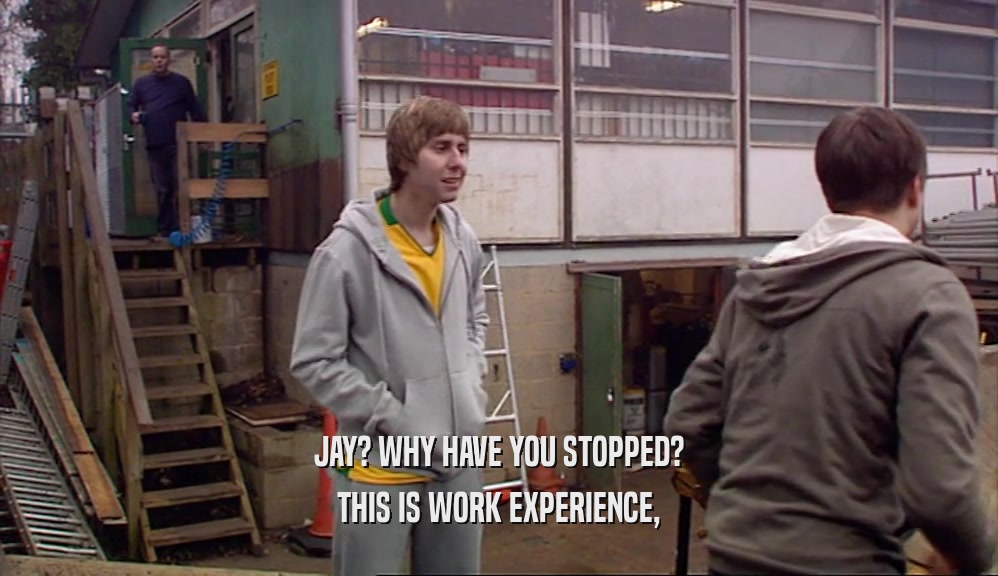 JAY? WHY HAVE YOU STOPPED? THIS IS WORK EXPERIENCE, 