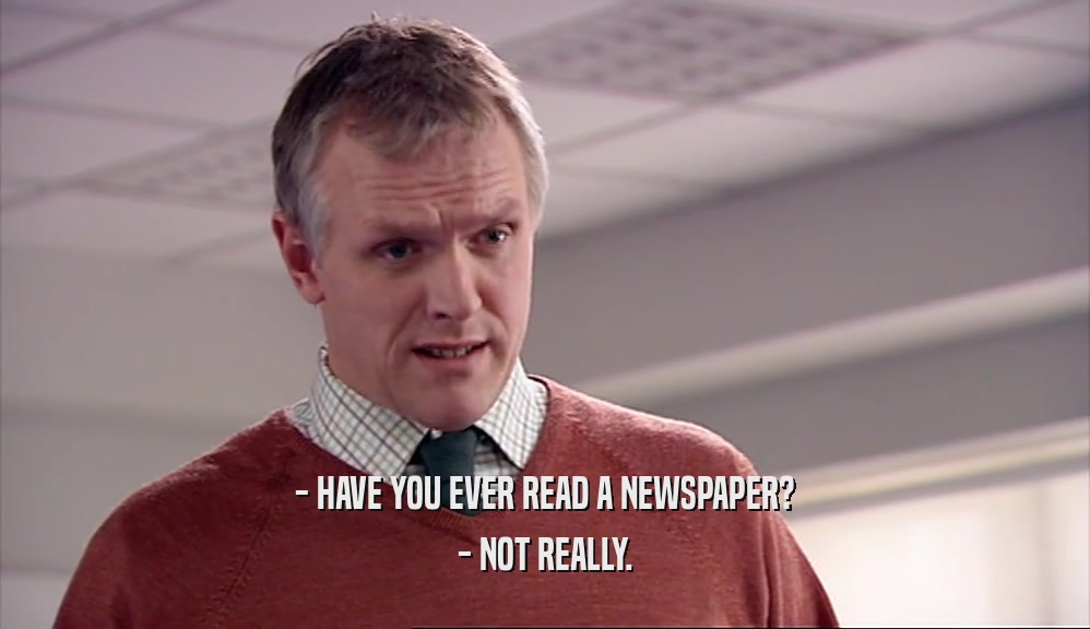 - HAVE YOU EVER READ A NEWSPAPER? - NOT REALLY. 