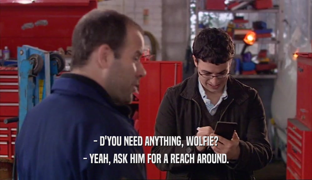 - D'YOU NEED ANYTHING, WOLFIE? - YEAH, ASK HIM FOR A REACH AROUND. 