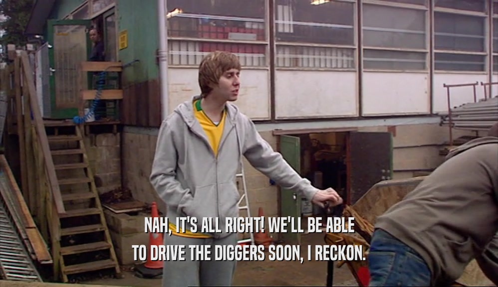 NAH, IT'S ALL RIGHT! WE'LL BE ABLE TO DRIVE THE DIGGERS SOON, I RECKON. 