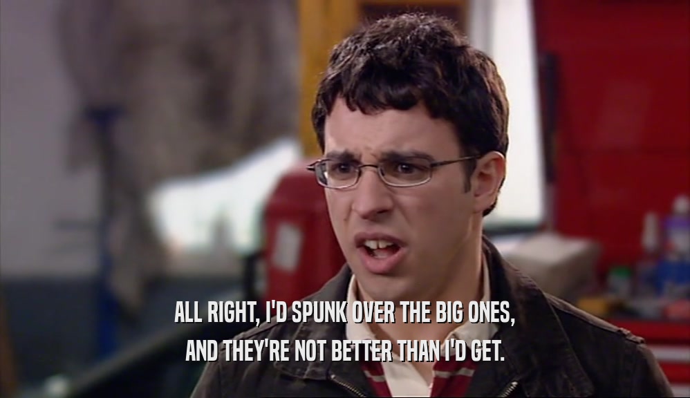 ALL RIGHT, I'D SPUNK OVER THE BIG ONES, AND THEY'RE NOT BETTER THAN I'D GET. 