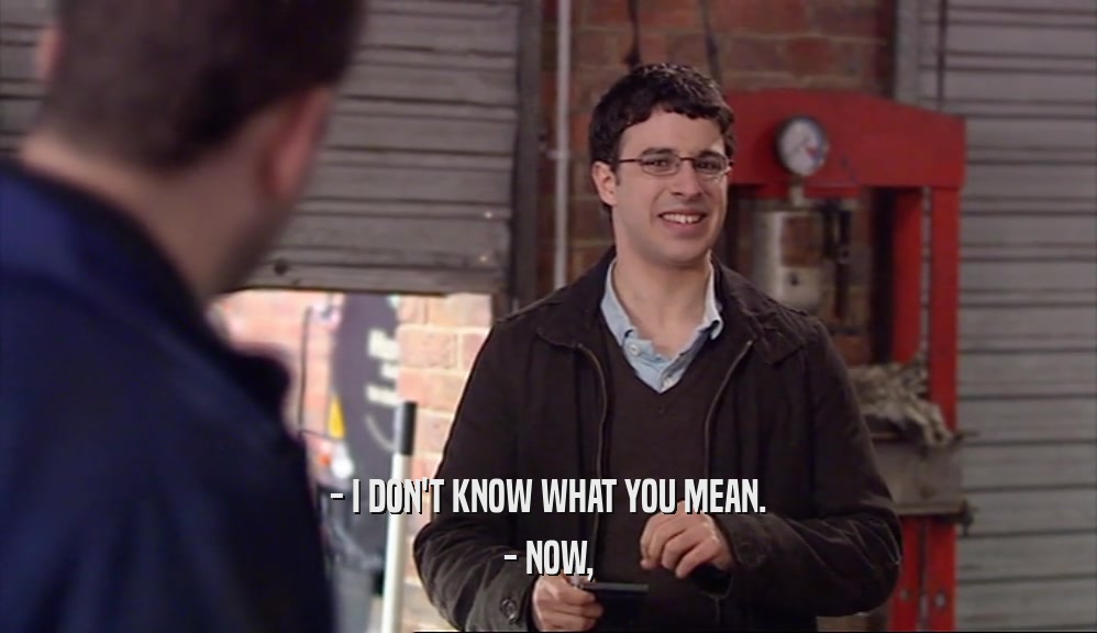 - I DON'T KNOW WHAT YOU MEAN. - NOW, 