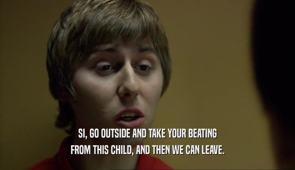 SI, GO OUTSIDE AND TAKE YOUR BEATING FROM THIS CHILD, AND THEN WE CAN LEAVE. 