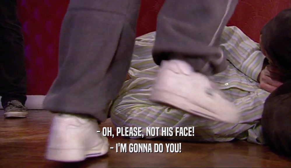 - OH, PLEASE, NOT HIS FACE! - I'M GONNA DO YOU! 