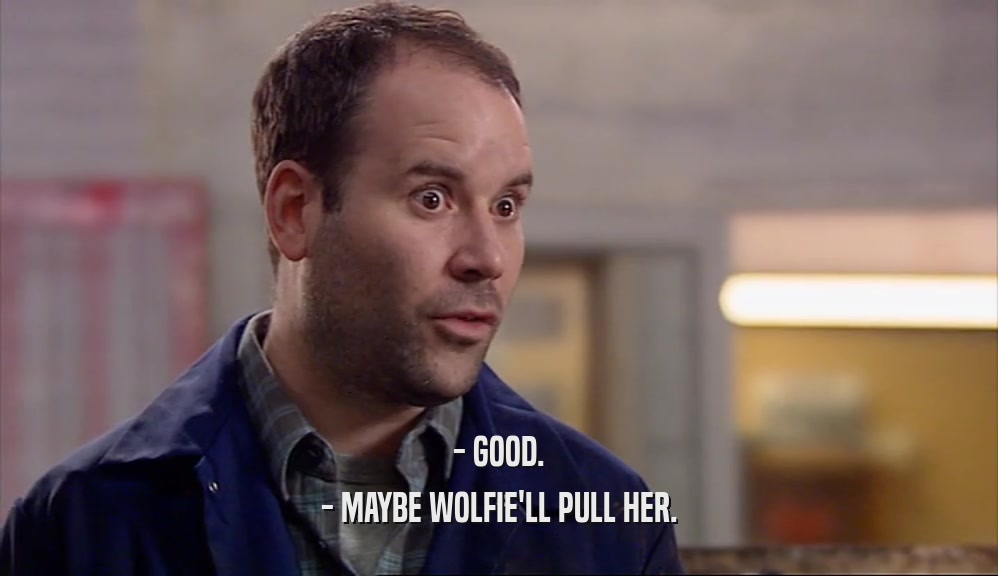 - GOOD. - MAYBE WOLFIE'LL PULL HER. 