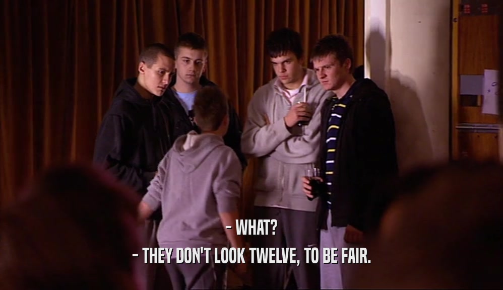 - WHAT? - THEY DON'T LOOK TWELVE, TO BE FAIR. 