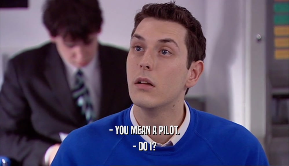 - YOU MEAN A PILOT. - DO I? 