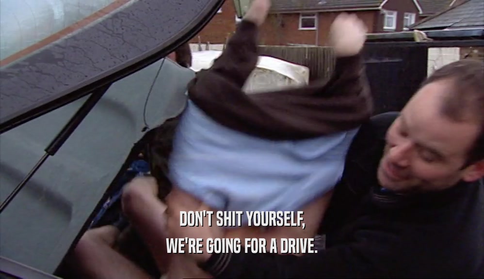 DON'T SHIT YOURSELF, WE'RE GOING FOR A DRIVE. 