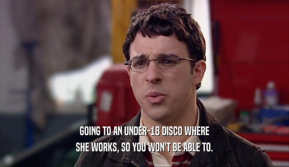 GOING TO AN UNDER-18 DISCO WHERE SHE WORKS, SO YOU WON'T BE ABLE TO. 