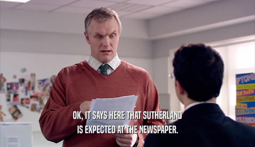OK, IT SAYS HERE THAT SUTHERLAND
 IS EXPECTED AT THE NEWSPAPER.
 
