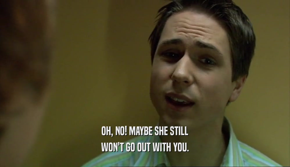 OH, NO! MAYBE SHE STILL WON'T GO OUT WITH YOU. 